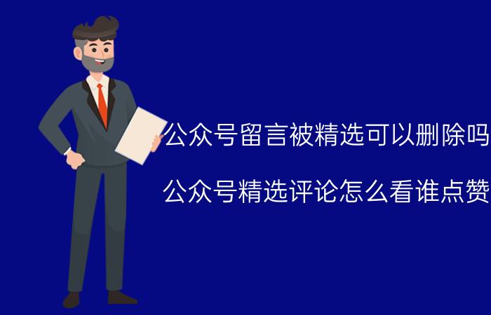 公众号留言被精选可以删除吗 公众号精选评论怎么看谁点赞？